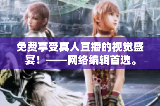 免费享受真人直播的视觉盛宴！——网络编辑首选。