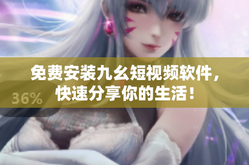 免费安装九幺短视频软件，快速分享你的生活！