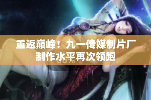 重返巅峰！九一传媒制片厂制作水平再次领跑