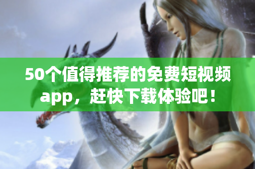 50个值得推荐的免费短视频app，赶快下载体验吧！