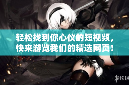 轻松找到你心仪的短视频，快来游览我们的精选网页！