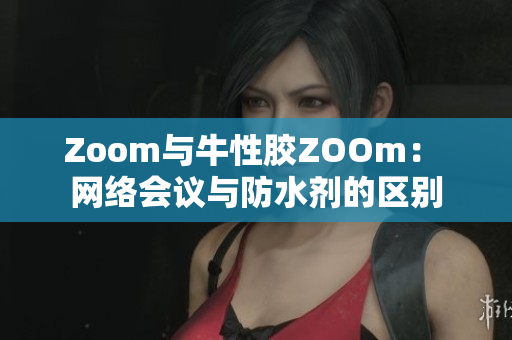 Zoom与牛性胶ZOOm： 网络会议与防水剂的区别