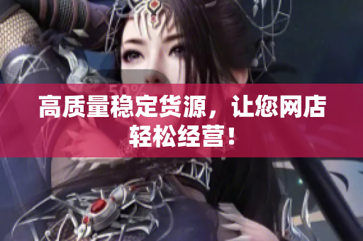 高质量稳定货源，让您网店轻松经营！