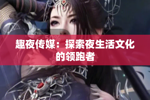 趣夜传媒：探索夜生活文化的领跑者