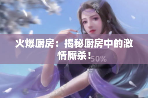 火爆厨房：揭秘厨房中的激情厮杀！