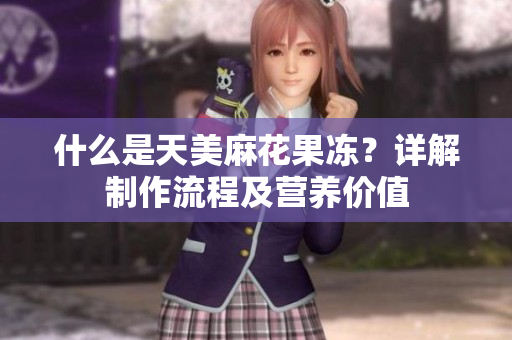 什么是天美麻花果冻？详解制作流程及营养价值