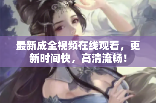 最新成全视频在线观看，更新时间快，高清流畅！