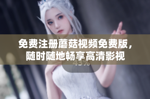 免费注册蘑菇视频免费版，随时随地畅享高清影视