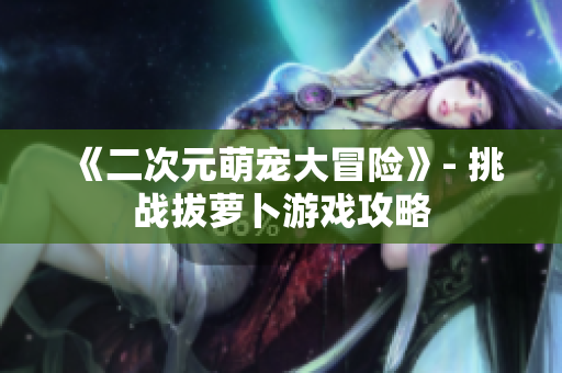 《二次元萌宠大冒险》- 挑战拔萝卜游戏攻略