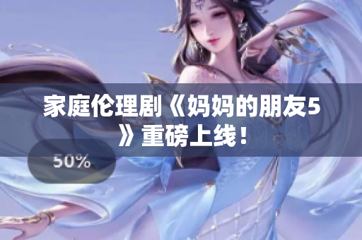 家庭伦理剧《妈妈的朋友5》重磅上线！