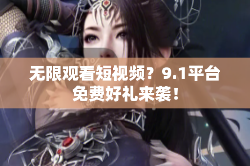 无限观看短视频？9.1平台免费好礼来袭！