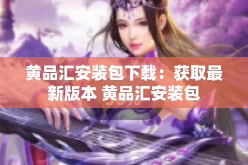 黄品汇安装包下载：获取最新版本 黄品汇安装包