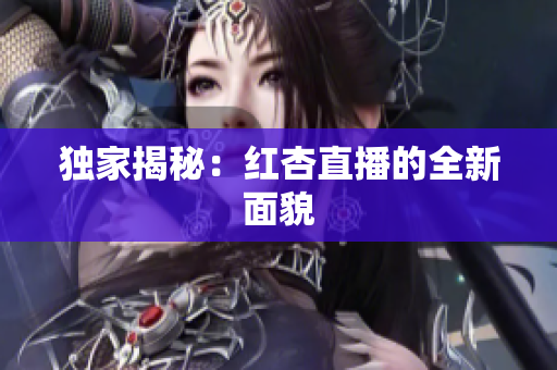 独家揭秘：红杏直播的全新面貌