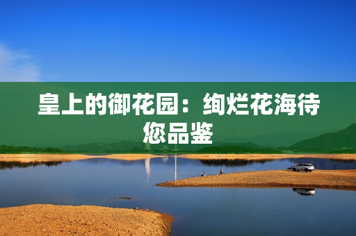 皇上的御花园：绚烂花海待您品鉴