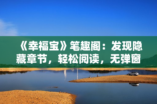 《幸福宝》笔趣阁：发现隐藏章节，轻松阅读，无弹窗打扰