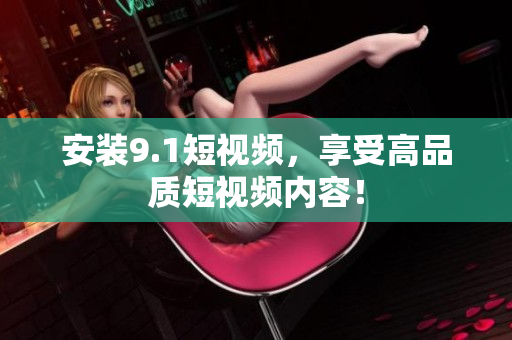 安装9.1短视频，享受高品质短视频内容！