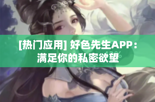 [热门应用] 好色先生APP：满足你的私密欲望