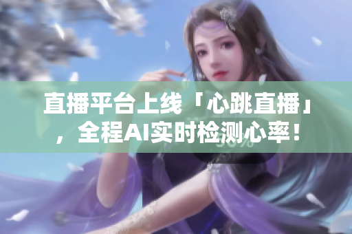 直播平台上线「心跳直播」，全程AI实时检测心率！