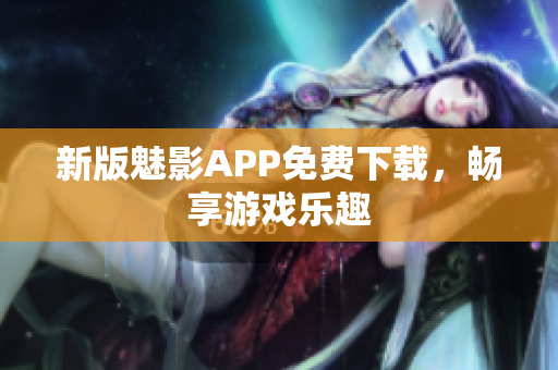 新版魅影APP免费下载，畅享游戏乐趣