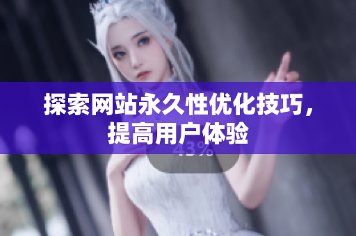 探索网站永久性优化技巧，提高用户体验