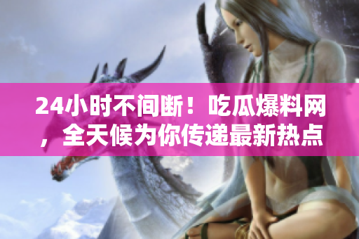 24小时不间断！吃瓜爆料网，全天候为你传递最新热点！