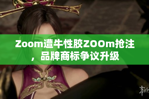 Zoom遭牛性胶ZOOm抢注，品牌商标争议升级