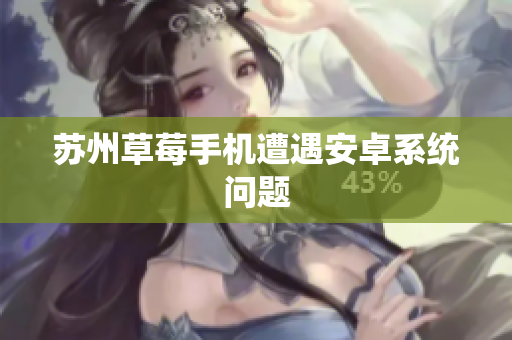 苏州草莓手机遭遇安卓系统问题