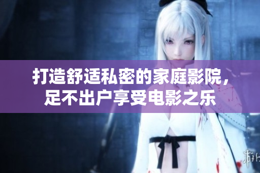 打造舒适私密的家庭影院，足不出户享受电影之乐