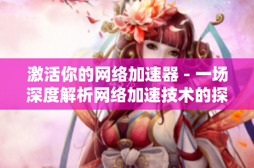 激活你的网络加速器 - 一场深度解析网络加速技术的探索