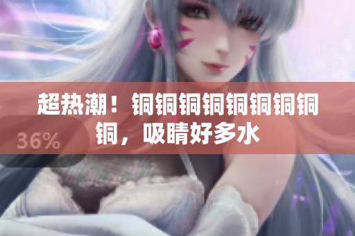 超热潮！铜铜铜铜铜铜铜铜铜，吸睛好多水