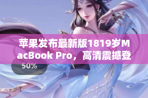 苹果发布最新版1819岁MacBook Pro，高清震撼登场！