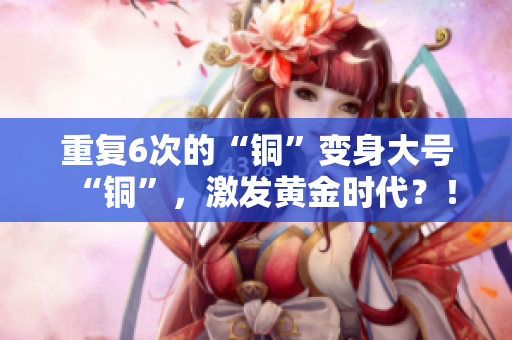 重复6次的“铜”变身大号“铜”，激发黄金时代？！