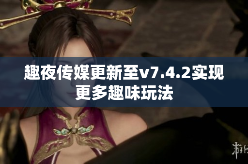 趣夜传媒更新至v7.4.2实现更多趣味玩法