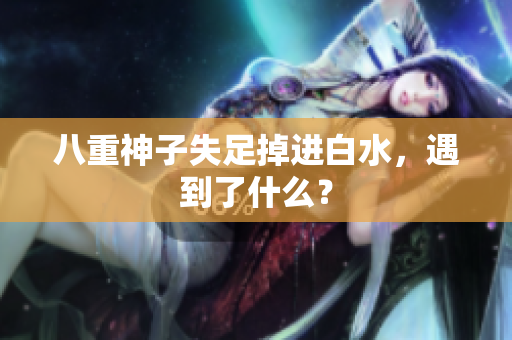 八重神子失足掉进白水，遇到了什么？