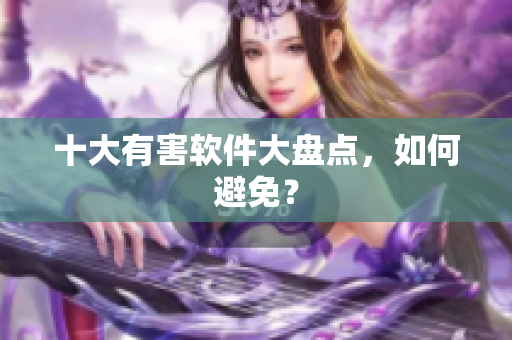 十大有害软件大盘点，如何避免？