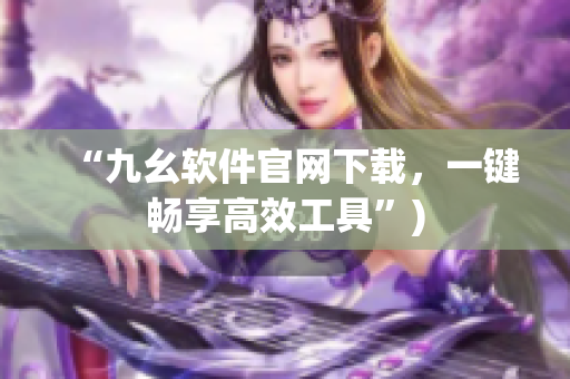 “九幺软件官网下载，一键畅享高效工具”)