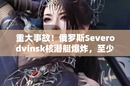 重大事故！俄罗斯Severodvinsk核潜艇爆炸，至少14人死亡