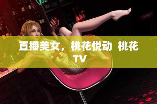 直播美女，桃花悦动  桃花 TV