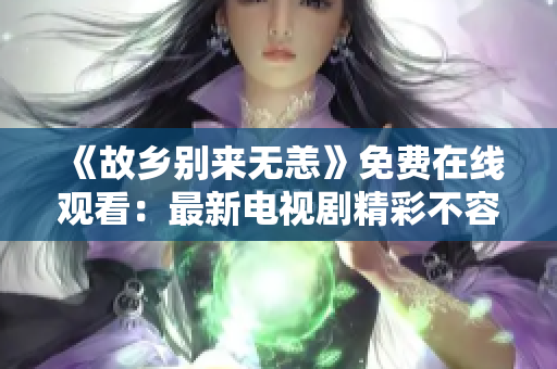 《故乡别来无恙》免费在线观看：最新电视剧精彩不容错过！