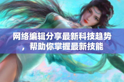 网络编辑分享最新科技趋势，帮助你掌握最新技能