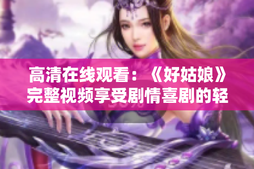 高清在线观看：《好姑娘》完整视频享受剧情喜剧的轻松氛围