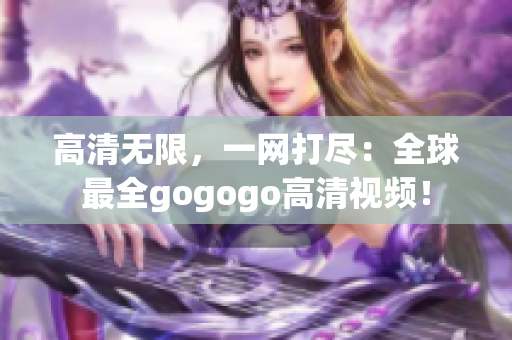 高清无限，一网打尽：全球最全gogogo高清视频！
