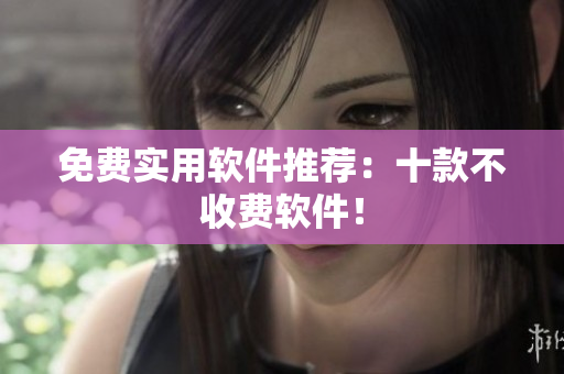 免费实用软件推荐：十款不收费软件！