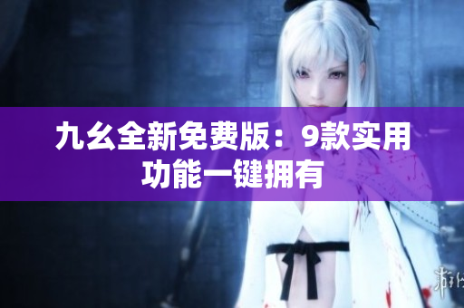 九幺全新免费版：9款实用功能一键拥有