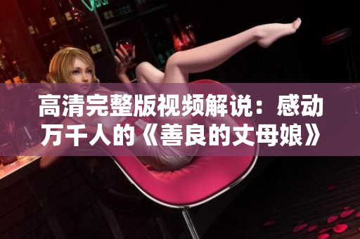 高清完整版视频解说：感动万千人的《善良的丈母娘》免费在线观看