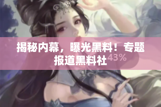 揭秘内幕，曝光黑料！专题报道黑料社