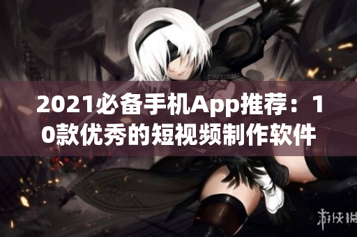 2021必备手机App推荐：10款优秀的短视频制作软件汇总