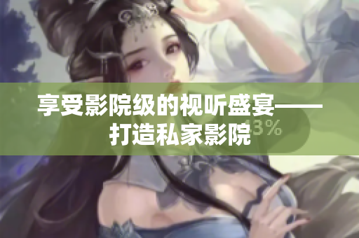 享受影院级的视听盛宴——打造私家影院