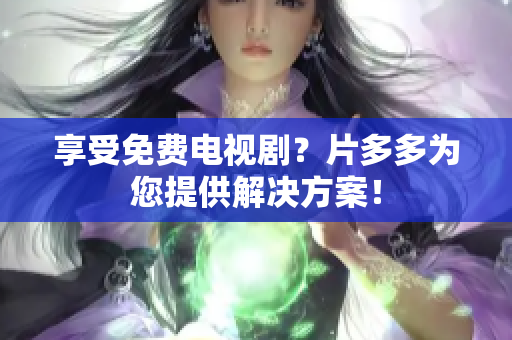 享受免费电视剧？片多多为您提供解决方案！