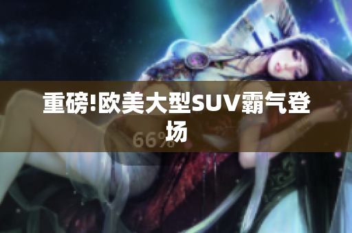 重磅!欧美大型SUV霸气登场